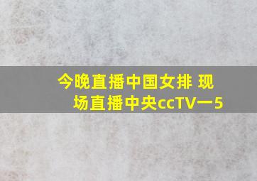 今晚直播中国女排 现场直播中央ccTV一5